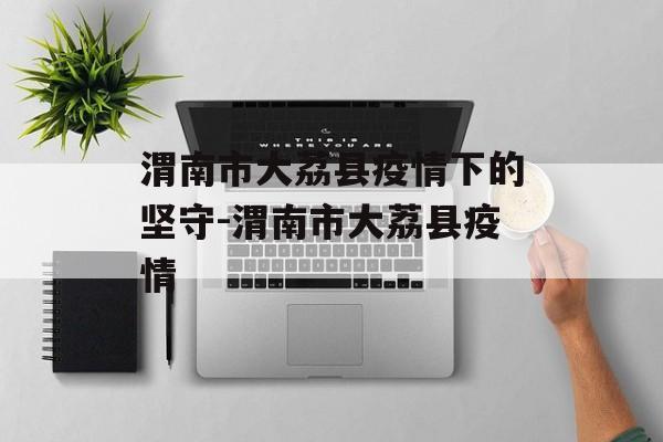 渭南市大荔县疫情下的坚守-渭南市大荔县疫情