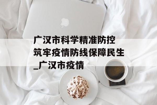 广汉市科学精准防控 筑牢疫情防线保障民生_广汉市疫情