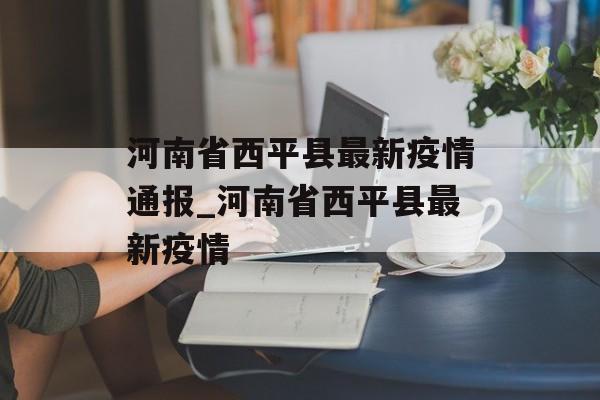 河南省西平县最新疫情通报_河南省西平县最新疫情